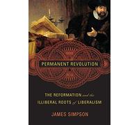 Permanent Revolution: The Reformation and the Illiberal Roots of Liberalism