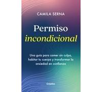 Permiso Incondicional. Una Guía Para Comer Sin Culpa, Habitar Tu Cuerpo Y Transformar La Ansiedad En Confianza / Unconditional Permission
