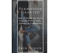 Permission Granted: How to Finally Say Yes to Yourself Without Guilt, Apology, or Explanation