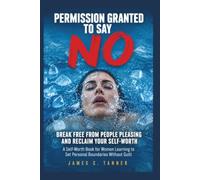 Permission Granted to Say NO - Break Free from People Pleasing and Reclaim Your Self-Worth: A Self-Worth Book for Women Learning to Set Personal Boundaries Without Guilt