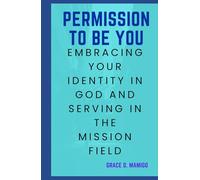 PERMISSION TO BE YOU: EMBRACING YOUR IDENTITY IN GOD AND SERVING IN THE MISSION FIELD: Helping People embrace their Identity of who they are in God and conform in the world standard