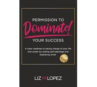 PERMISSION TO DOMINATE YOUR SUCCESS: A clear roadmap to taking charge of your life and career by ending self-sabotage and shattering limits