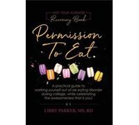 Permission To Eat A practical guide to working yourself out of an eating disorder during college while celebrating the awesomeness that is you - Libby Par Libby ParkerLibby Parker (Auteur)