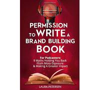 Permission To Write A Brand Building Book: For Podcasters - 9 Myths Holding You Back From More Exposure And Making A Greater Impact