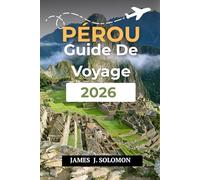 PÉROU GUIDE DE VOYAGE 2026: Découvrez le pays des Incas Du Machu Picchu à l'Amazonie