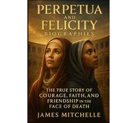 Perpetua and Felicity Biographies: The True Story of Courage, Faith, and Friendship in the Face of Death