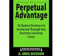 Perpetual Advantage: 16 Radical Practices To Accelerate Through Any Business Learning Curve