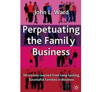 Perpetuating the Family Business: 50 Lessons Learned From Long Lasting, Successful Families in Business