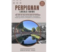Perpignan Locals Guide La guía imprescindible de Perpiñán - Historia, Actividades, Restaurantes y Hoteles: Ilustrada - A Todo Color - Más de 200 Páginas y 100 Fotos