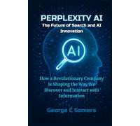 Perplexity AI: The Future of Search and AI Innovation: How a Revolutionary Company is Shaping the Way We Discover and Interact with Information