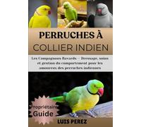 PERRUCHES À COLLIER INDIEN: Les Compagnons Bavards - Dressage, soins et gestion du comportement pour les amoureux des perruches indiennes