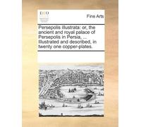Persepolis Illustrata: Or, The Ancient And Royal Palace Of Persepolis In Persia, ... Illustrated And Described, In Twenty One Copper-Plates. Paperback Book By See Notes Multiple Contributors