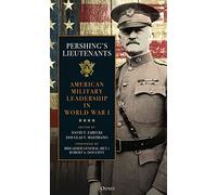 Pershing's Lieutenants: American Military Leadership in World War I