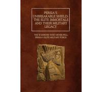 Persia’s Unbreakable Shield: The Elite Immortals and Their Military Legacy: The Warriors Who Never Fell: Persia’s Elite Military Force