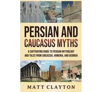 Persian And Caucasus Myths: A Captivating Guide To Persian Mythology And Tales From Circassia, Armenia, And Georgia
