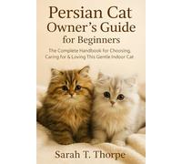 Persian Cat Owner’s Guide for Beginners: The Complete Handbook for Choosing, Caring for & Loving This Gentle Indoor Cat