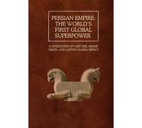 Persian Empire: The World’s First Global Superpower: A Civilization of Vast Size, Grand Vision, and Lasting Global Impact