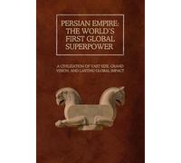 Persian Empire: The World’s First Global Superpower: A Civilization of Vast Size, Grand Vision, and Lasting Global Impact