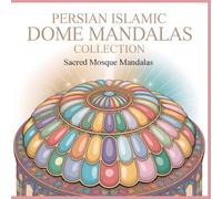 Persian Islamic Dome Mandalas Collection Sacred Mosque Mandalas: Color the Spirit of Sacred Geometry A Calming Mandala Coloring Book Inspired by Dome Tiers & Islamic Architectural Flow