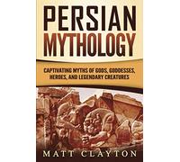 Persian Mythology: Captivating Myths of Gods, Goddesses, Heroes, and Legendary Creatures