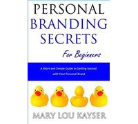 Personal Branding Secrets For Beginners: A Short And Simple Guide To Getting Started With Your Personal Brand