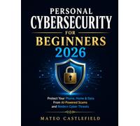 PERSONAL CYBERSECURITY FOR BEGINNERS 2026: Step-By-Step Guide to Protect Your Phones, Smart Homes, Wi-Fi Networks, Online Account, and Personal Data From Modern Cyber Threats and AI-Powered Scams