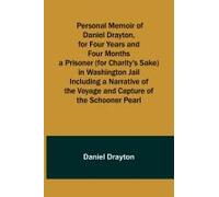 Personal Memoir Of Daniel Drayton, For Four Years And Four Months A Prisoner (For Charity's Sake) In Washington Jail Including A Narrative Of The Voyage And Capture Of The Schooner Pearl