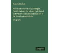 Personal Recollections; Abridged, Chiefly in Parts Pertaining to Political and Other Controversies Prevalent at the Time in Great Britain: in large print