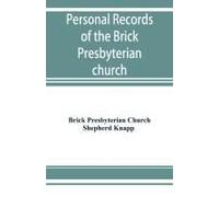 Personal Records Of The Brick Presbyterian Church In The City Of New York, 1809-1908, Including Births, Baptisms, Marriages, Admissions To Membership, Dismissions, Deaths, Etc., Arranged In Alphabetic