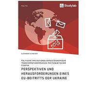 Perspektiven Und Herausforderungen Eines Eu-Beitritts Der Ukraine. Politische Implikationen Versus Ökonomische Transformationsprozesse Postsowjetischer Staaten