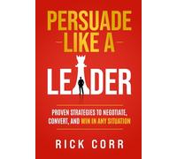 PERSUADE LIKE A LEADER: PROVEN STRATEGIES TO NEGOTIATE, CONVERT, AND WIN IN ANY SITUATION