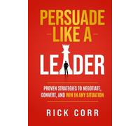 PERSUADE LIKE A LEADER: PROVEN STRATEGIES TO NEGOTIATE, CONVERT, AND WIN IN ANY SITUATION