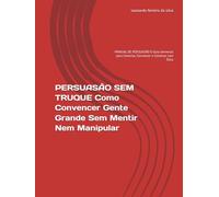 PERSUASÃO SEM TRUQUE Como Convencer Gente Grande Sem Mentir Nem Manipular: MANUAL DE PERSUASÃO O Guia Universal para Conectar, Convencer e Construir com Ética
