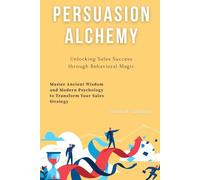 Persuasion Alchemy: Unlocking Sales Success through Behavioral Magic: Master Ancient Wisdom and Modern Psychology to Transform Your Sales Strategy