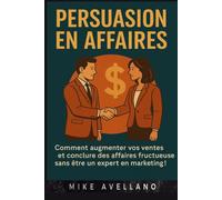 PERSUASION EN AFFAIRES: Comment augmenter vos ventes et conclure des affaires fructueuses sans être un expert en marketing !