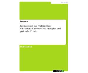 Persuasion in der rhetorischen Wissenschaft. Theorie, Textstrategien und politische Praxis