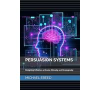 PERSUASION SYSTEMS: Designing Influence at Scale, Ethically and Strategically