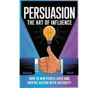 Persuasion The Art Of Influence: How to Win People Over and Inspire Action with Integrity