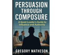 Persuasion Through Composure: A Quiet Leader's Guide to Influence and Authority