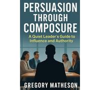 Persuasion Through Composure: A Quiet Leader's Guide to Influence and Authority