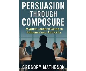 Persuasion Through Composure: A Quiet Leader's Guide to Influence and Authority