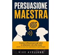 PERSUASIONE MAESTRA: Come influenzare gli altri e ottenere ciò che vuoi anche se non hai esperienza in psicologia!