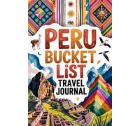 Peru Bucket List Travel Journal: Plan Document and Explore the Land of the Incas with 50 Must-Do Experiences Daily Logs Regional Highlights Food Drinks and Keepsake Memory Pages