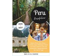 Peru Reiseführer 2026-2027: Machu Picchu ohne Stress - Tickets, Züge, Höhenlage, Viertel von Cusco, Essen in Lima und strukturierte Tagesprogramme für 7 bis 21 Tage