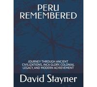 PERU REMEMBERED: JOURNEY THROUGH ANCIENT CIVILIZATIONS, INCA GLORY, COLONIAL LEGACY, AND MODERN ACHIEVEMENT