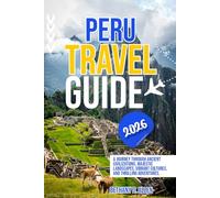 PERU TRAVEL GUIDE 2026: A Journey Through Ancient Civilizations, Majestic Landscapes, Vibrant Cultures, and Thrilling Adventures.