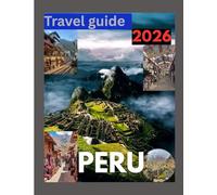 PERU TRAVEL GUIDE 2026: Discover the Magic of Earth From Ancient Inca Wonders to Breathtaking Landscapes and Warm, Welcoming Hearts.