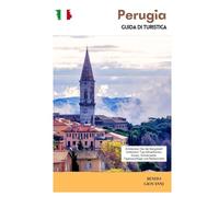 Perugia Guida di Turistica: Esplora la città collinare dell'Umbria: principali attrazioni, cibo, cioccolato, gite di un giorno e itinerari