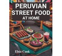 Peruvian Street Food at Home: The Ultimate Guide on How to Unlock Authentic Flavors of Peru’s Most Iconic Dishes in Your Kitchen