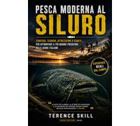 PESCA MODERNA AL SILURO: Strategie, tecniche, attrezzature e segreti per affrontare il più grande predatore delle acque italiane
